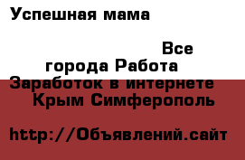  Успешная мама                                                                 - Все города Работа » Заработок в интернете   . Крым,Симферополь